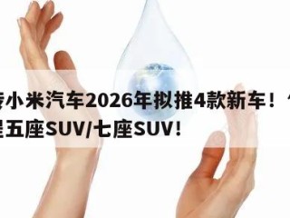 网传小米汽车2026年拟推4款新车！包含增程五座SUV/七座SUV！