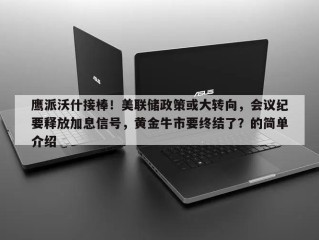 鹰派沃什接棒！美联储政策或大转向，会议纪要释放加息信号，黄金牛市要终结了？的简单介绍