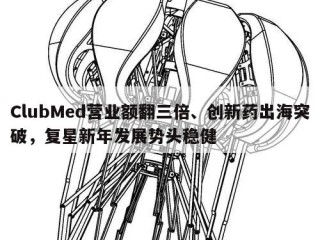 ClubMed营业额翻三倍、创新药出海突破，复星新年发展势头稳健