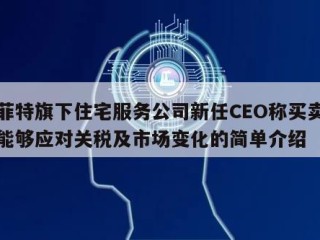 巴菲特旗下住宅服务公司新任CEO称买卖双方能够应对关税及市场变化的简单介绍