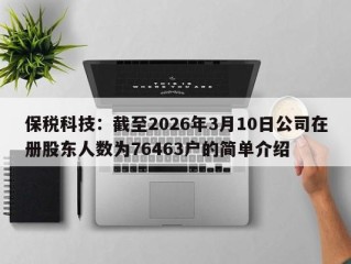 保税科技：截至2026年3月10日公司在册股东人数为76463户的简单介绍