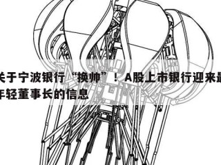 关于宁波银行“换帅”！A股上市银行迎来最年轻董事长的信息