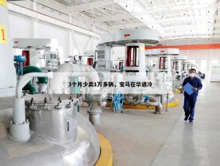 3个月少卖1万多辆，宝马在华遇冷