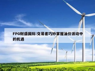 FPG财盛国际:交易者巧妙掌握油价波动中的机遇